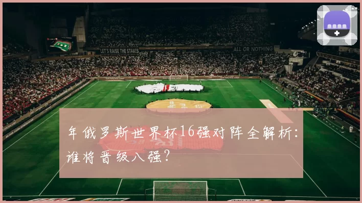 年俄罗斯世界杯16强对阵全解析：谁将晋级八强？