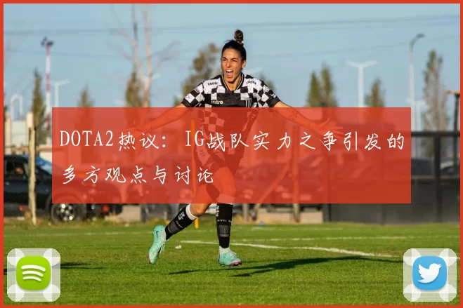 DOTA2热议：IG战队实力之争引发的多方观点与讨论