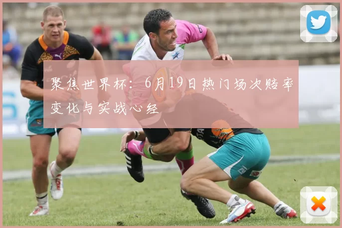 聚焦世界杯：6月19日热门场次赔率变化与实战心经