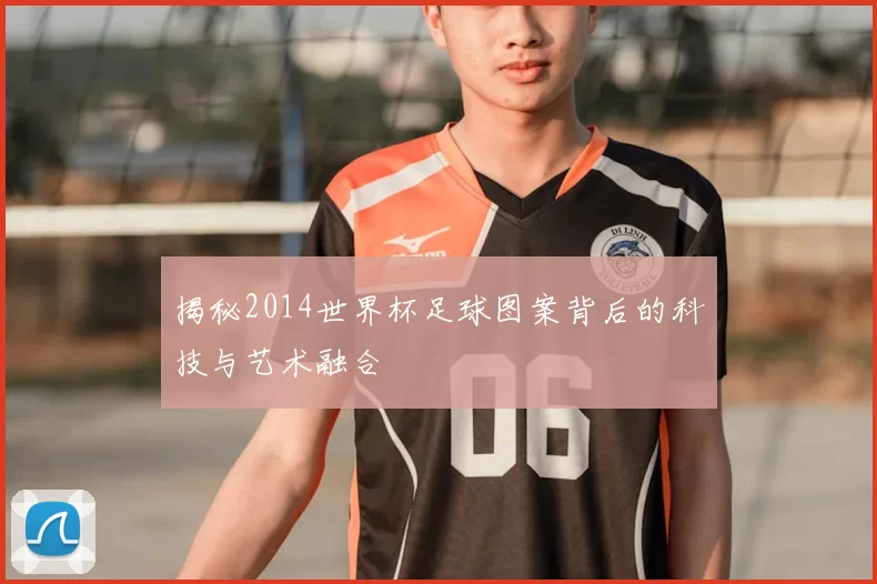 揭秘2014世界杯足球图案背后的科技与艺术融合