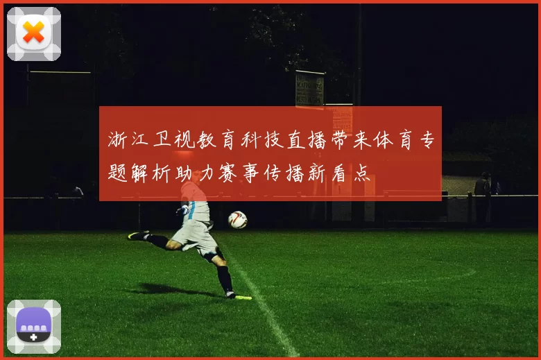 浙江卫视教育科技直播带来体育专题解析助力赛事传播新看点