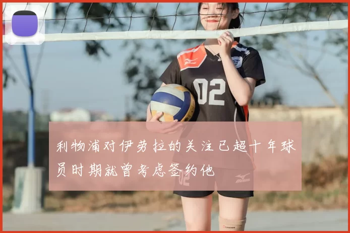 利物浦对伊劳拉的关注已超十年球员时期就曾考虑签约他
