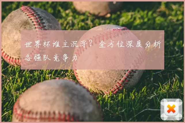 世界杯谁主沉浮？全方位深度分析各强队竞争力