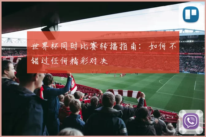 世界杯同时比赛转播指南：如何不错过任何精彩对决