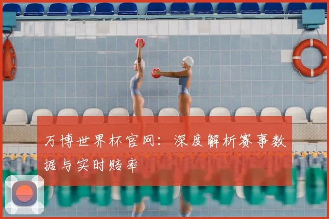 万博世界杯官网：深度解析赛事数据与实时赔率
