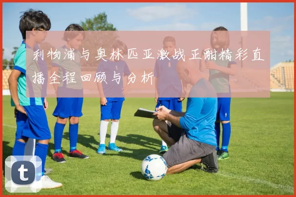 利物浦与奥林匹亚激战正酣精彩直播全程回顾与分析