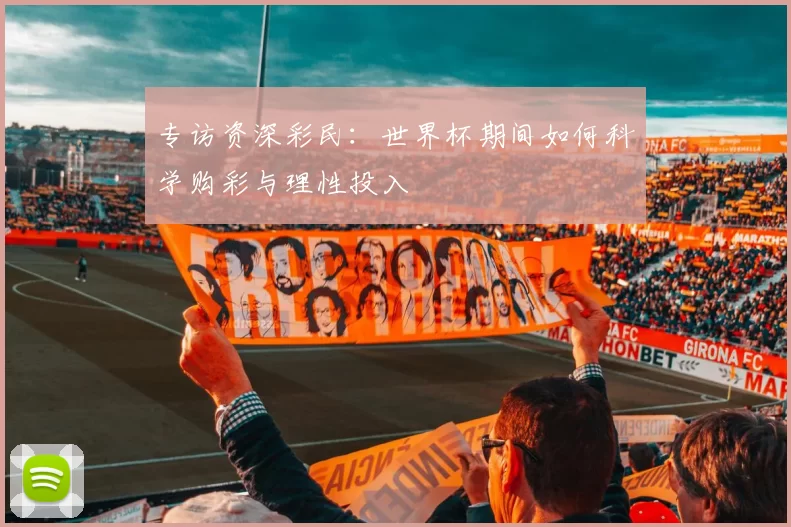 专访资深彩民：世界杯期间如何科学购彩与理性投入