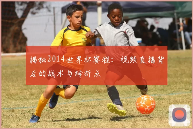 揭秘2014世界杯赛程：视频直播背后的战术与转折点