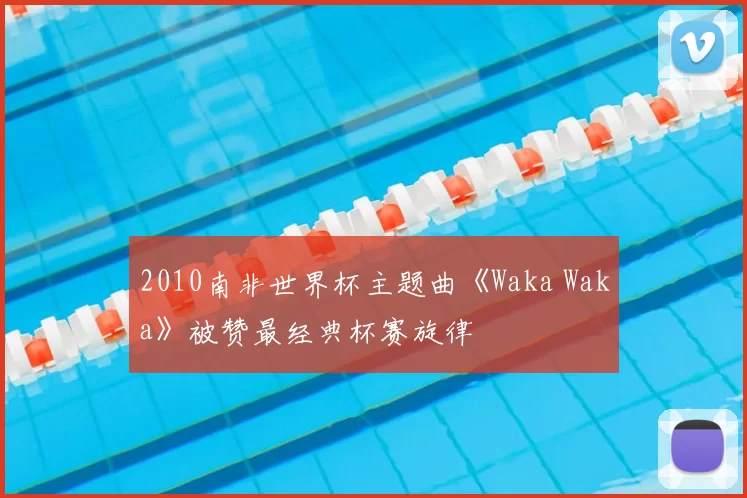 2010南非世界杯主题曲《Waka Waka》被赞最经典杯赛旋律