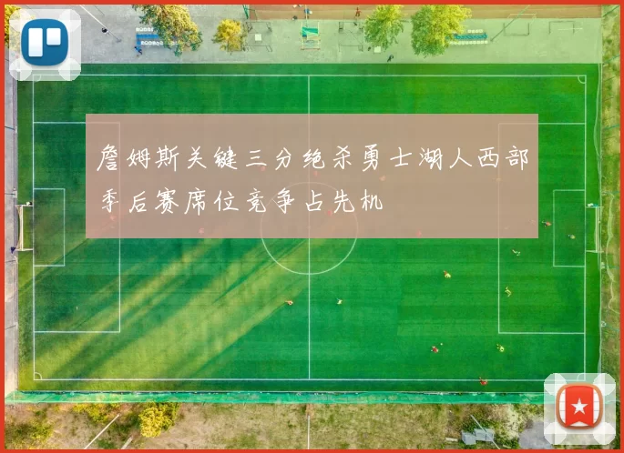 詹姆斯关键三分绝杀勇士湖人西部季后赛席位竞争占先机