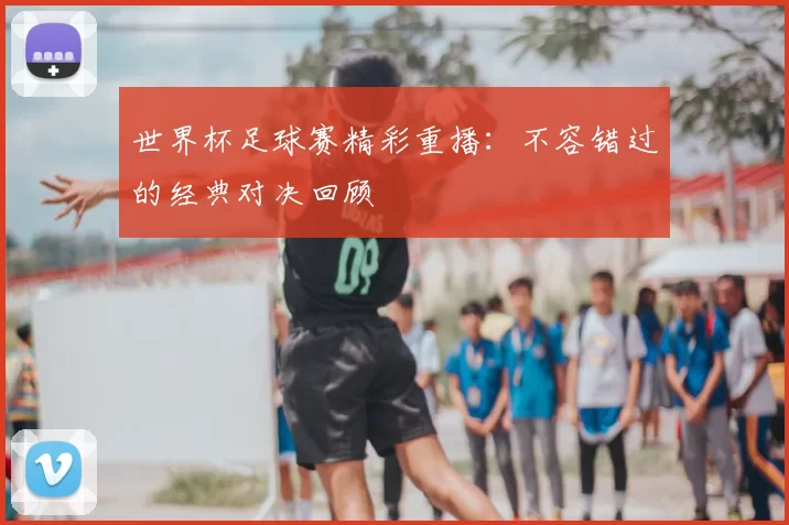 世界杯足球赛精彩重播：不容错过的经典对决回顾