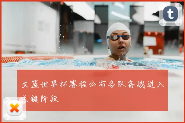 女篮世界杯赛程公布各队备战进入关键阶段