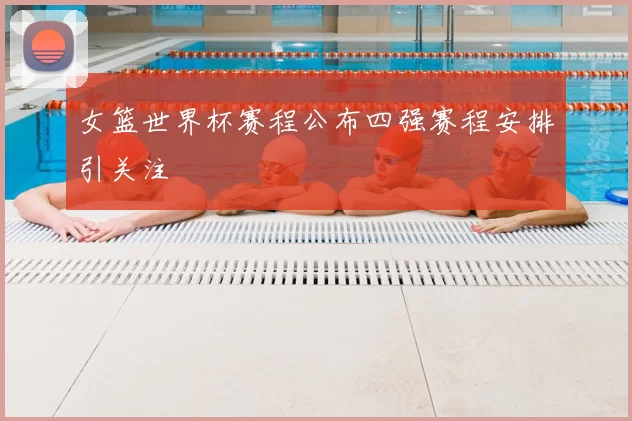 女篮世界杯赛程公布四强赛程安排引关注