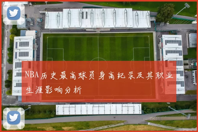 NBA历史最高球员身高纪录及其职业生涯影响分析