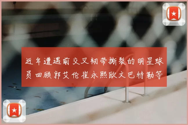 近年遭遇前交叉韧带撕裂的明星球员回顾郭艾伦崔永熙欧文巴特勒等人