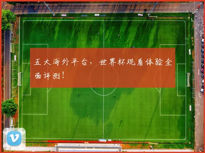 五大海外平台，世界杯观看体验全面评测！