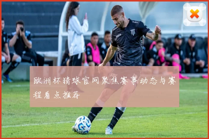 欧洲杯猜球官网聚焦赛事动态与赛程看点推荐