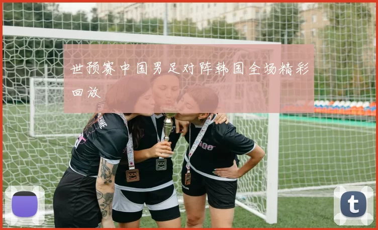 世预赛中国男足对阵韩国全场精彩回放