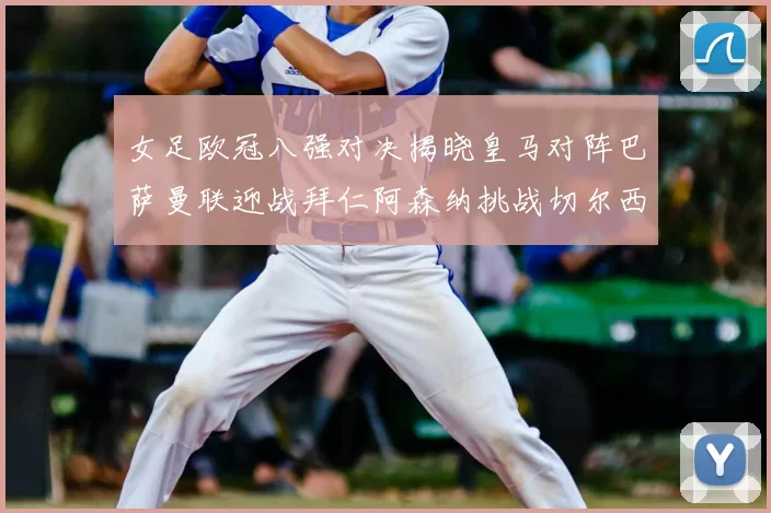 女足欧冠八强对决揭晓皇马对阵巴萨曼联迎战拜仁阿森纳挑战切尔西