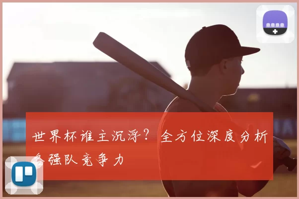 世界杯谁主沉浮？全方位深度分析各强队竞争力