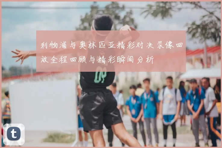 利物浦与奥林匹亚精彩对决录像回放全程回顾与精彩瞬间分析