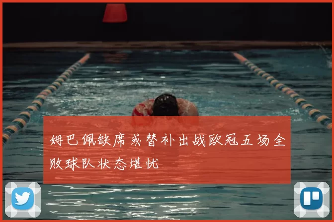 姆巴佩缺席或替补出战欧冠五场全败球队状态堪忧
