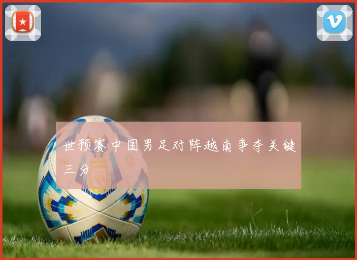 世预赛中国男足对阵越南争夺关键三分