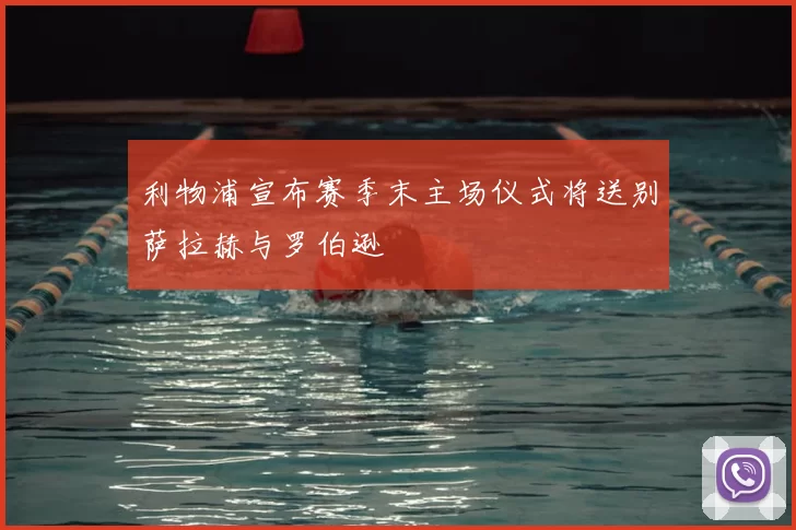 利物浦宣布赛季末主场仪式将送别萨拉赫与罗伯逊