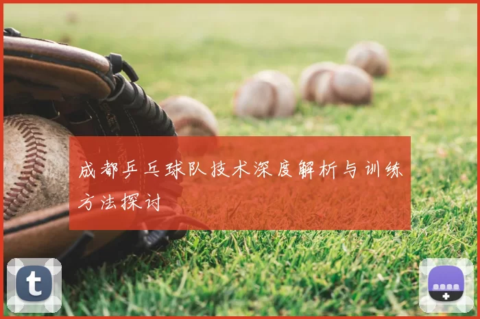 成都乒乓球队技术深度解析与训练方法探讨