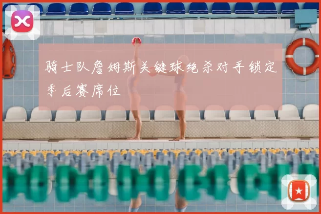 骑士队詹姆斯关键球绝杀对手锁定季后赛席位