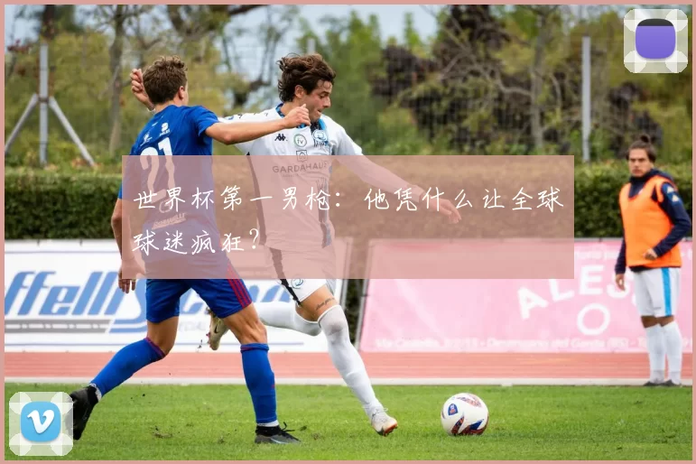 世界杯第一男枪：他凭什么让全球球迷疯狂？