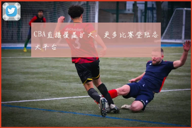 CBA直播覆盖扩大，更多比赛登陆各大平台