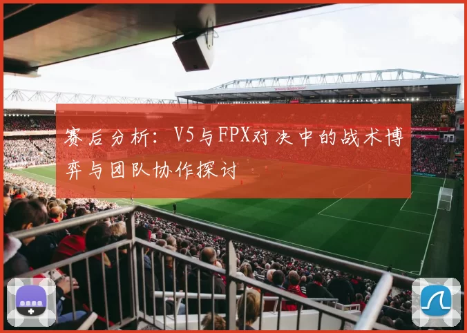 赛后分析：V5与FPX对决中的战术博弈与团队协作探讨