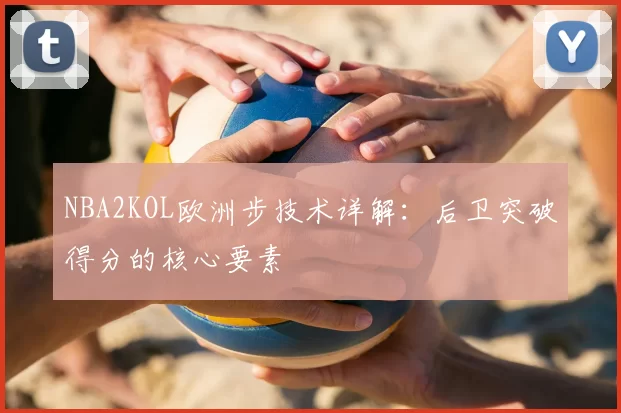 NBA2KOL欧洲步技术详解：后卫突破得分的核心要素