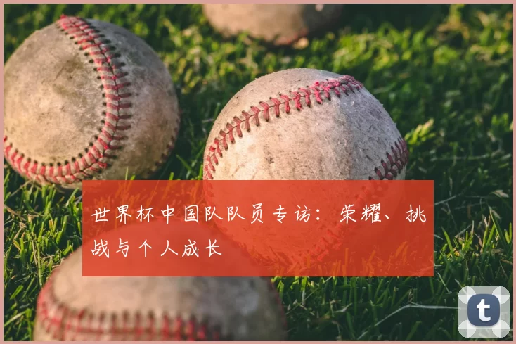 世界杯中国队队员专访：荣耀、挑战与个人成长