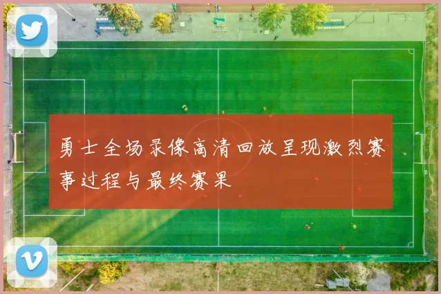 勇士全场录像高清回放呈现激烈赛事过程与最终赛果