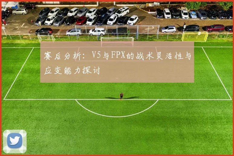 赛后分析:V5与FPX的战术灵活性与应变能力探讨