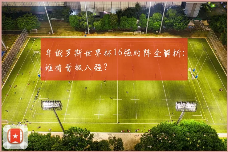 年俄罗斯世界杯16强对阵全解析：谁将晋级八强？
