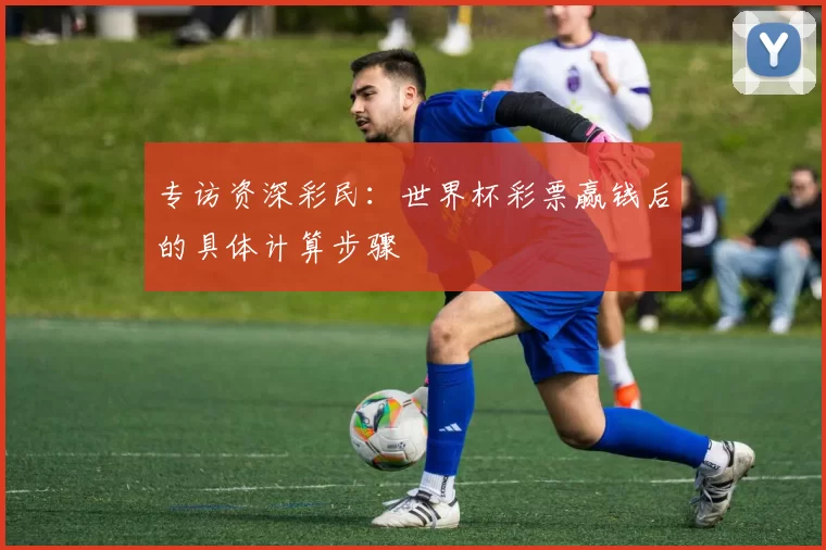 专访资深彩民：世界杯彩票赢钱后的具体计算步骤