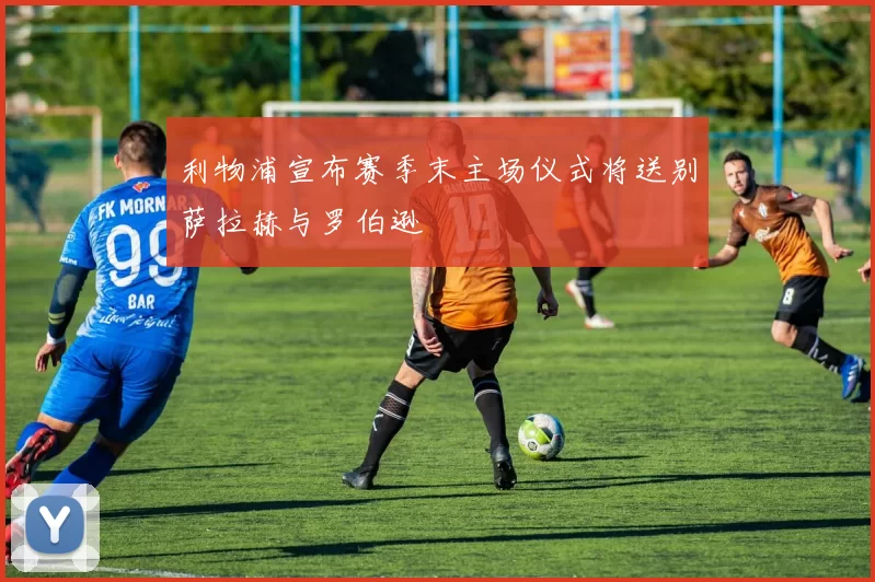 利物浦宣布赛季末主场仪式将送别萨拉赫与罗伯逊