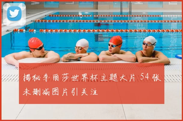 揭秘李丽莎世界杯主题大片 54 张未删减图片引关注