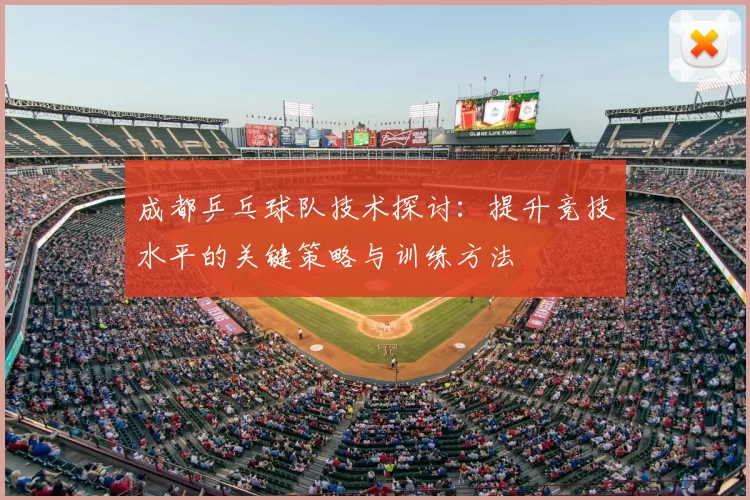 成都乒乓球队技术探讨：提升竞技水平的关键策略与训练方法