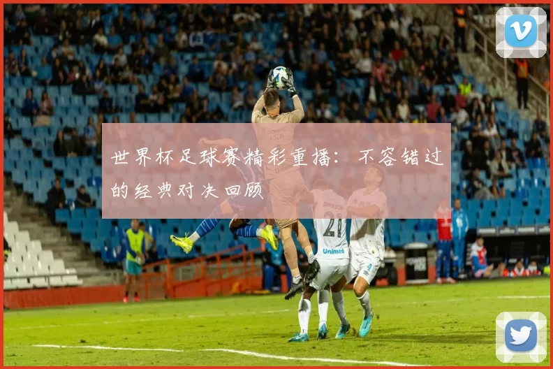 世界杯足球赛精彩重播：不容错过的经典对决回顾