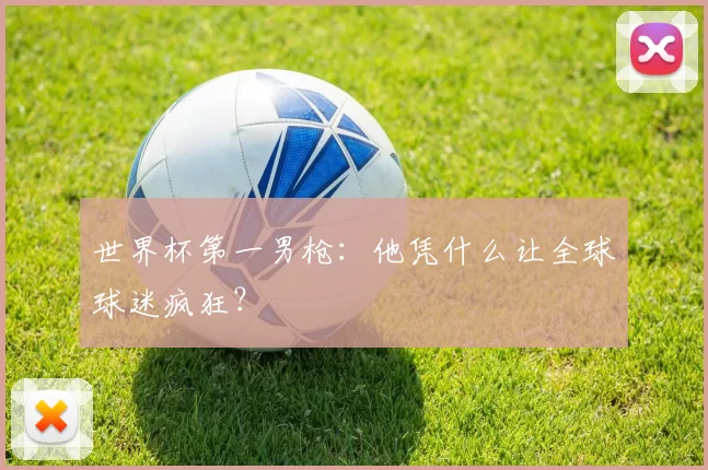 世界杯第一男枪：他凭什么让全球球迷疯狂？