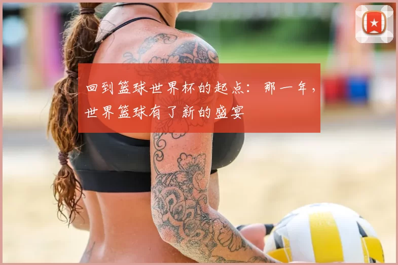 回到篮球世界杯的起点：那一年，世界篮球有了新的盛宴