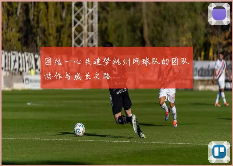 团结一心共追梦杭州网球队的团队协作与成长之路