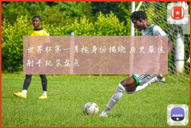 世界杯第一男枪身份揭晓 历史最佳射手纪录盘点