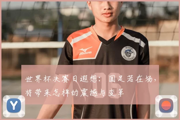 世界杯决赛日遐想：国足若在场，将带来怎样的震撼与变革