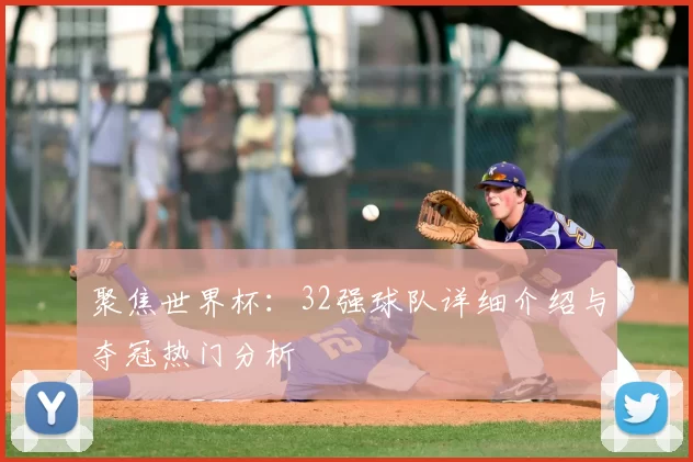 聚焦世界杯：32强球队详细介绍与夺冠热门分析