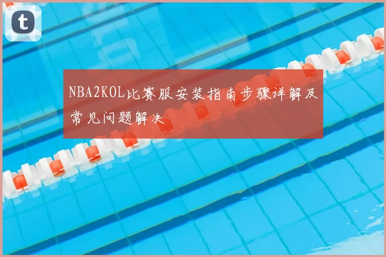 NBA2KOL比赛服安装指南步骤详解及常见问题解决